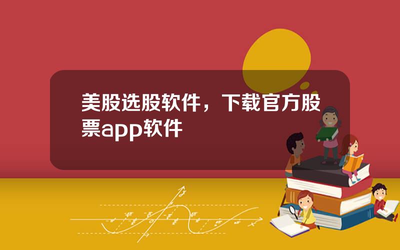 美股选股软件，下载官方股票app软件