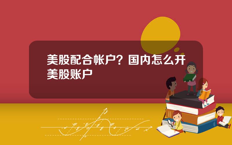 美股配合帐户？国内怎么开美股账户