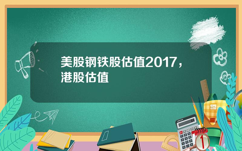 美股钢铁股估值2017，港股估值