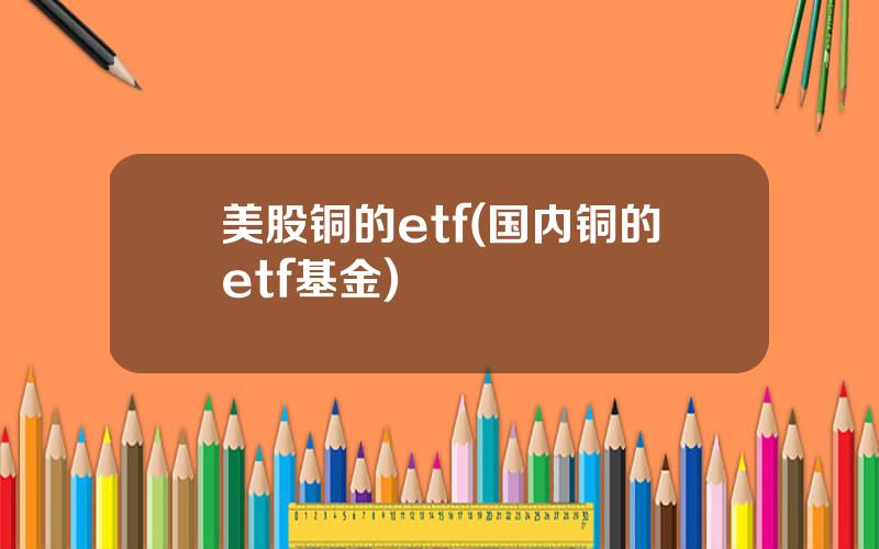美股铜的etf(国内铜的etf基金)