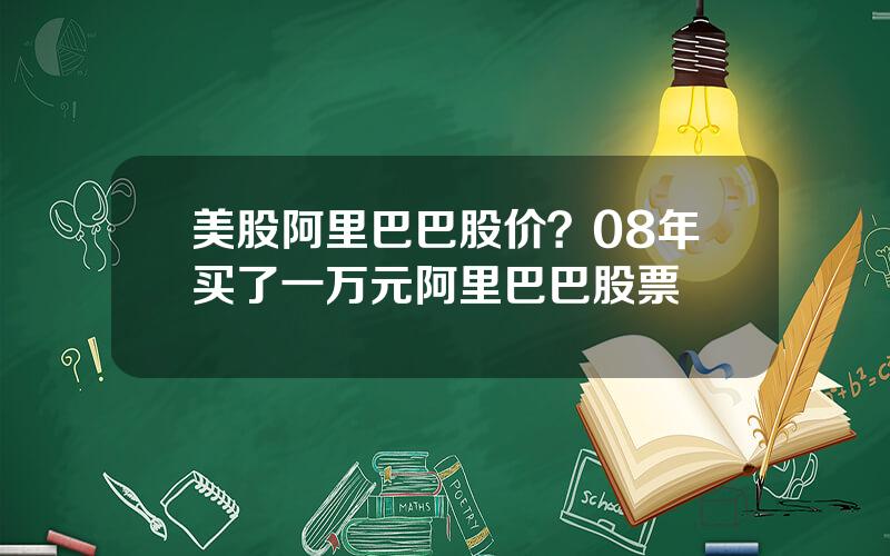 美股阿里巴巴股价？08年买了一万元阿里巴巴股票