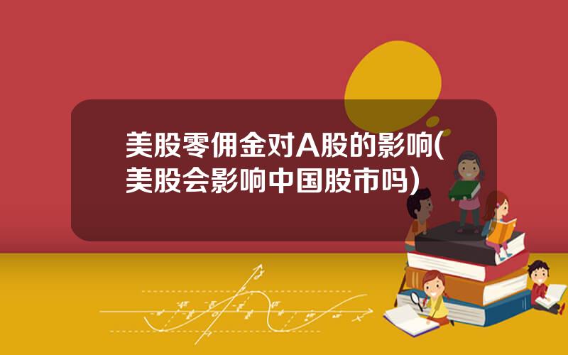 美股零佣金对A股的影响(美股会影响中国股市吗)
