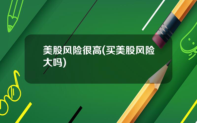 美股风险很高(买美股风险大吗)