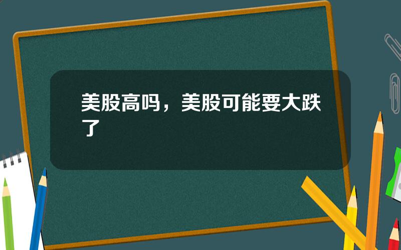 美股高吗，美股可能要大跌了