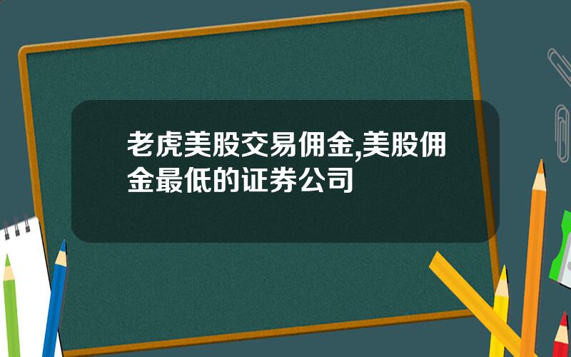 老虎美股交易佣金,美股佣金最低的证券公司