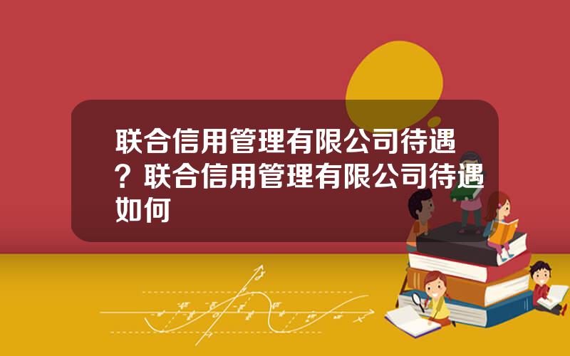 联合信用管理有限公司待遇？联合信用管理有限公司待遇如何