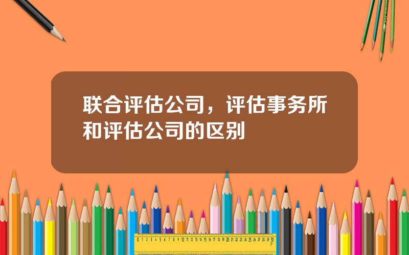 联合评估公司，评估事务所和评估公司的区别