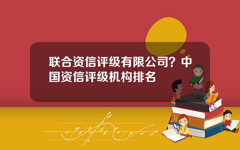 联合资信评级有限公司？中国资信评级机构排名