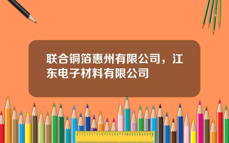 联合铜箔惠州有限公司，江东电子材料有限公司
