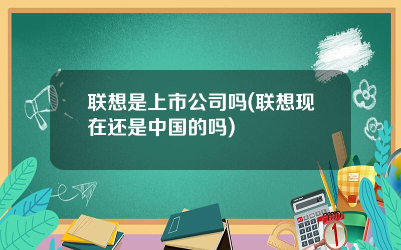 联想是上市公司吗(联想现在还是中国的吗)