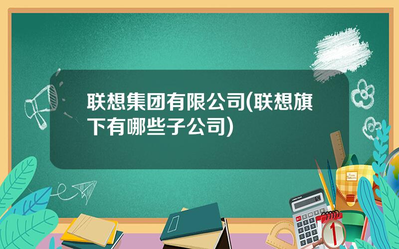 联想集团有限公司(联想旗下有哪些子公司)