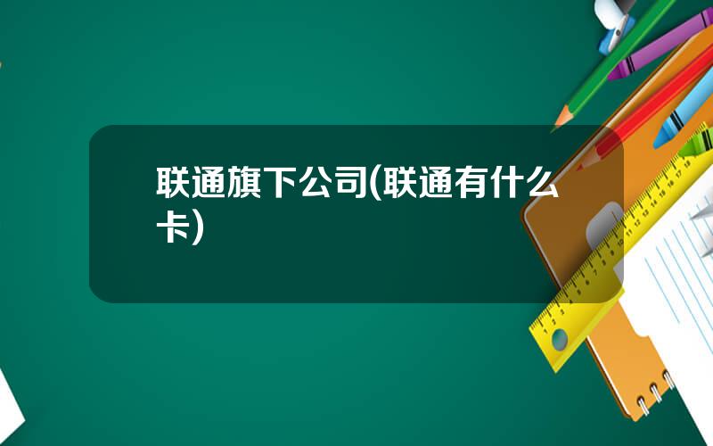 联通旗下公司(联通有什么卡)