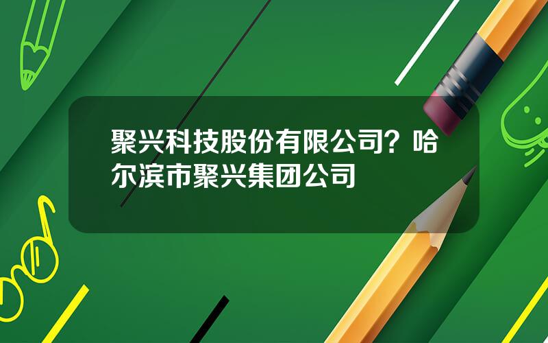 聚兴科技股份有限公司？哈尔滨市聚兴集团公司