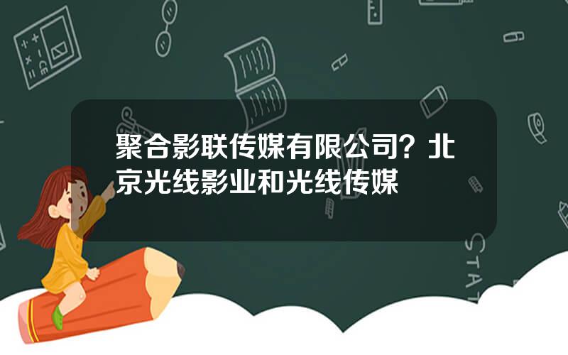 聚合影联传媒有限公司？北京光线影业和光线传媒