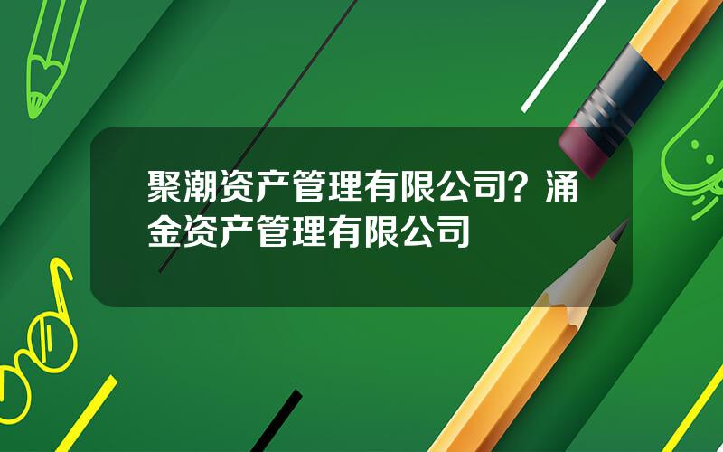 聚潮资产管理有限公司？涌金资产管理有限公司