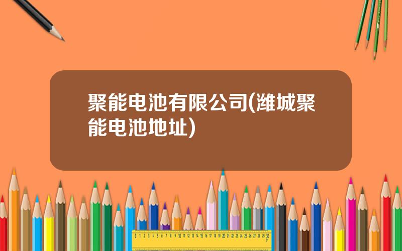 聚能电池有限公司(潍城聚能电池地址)