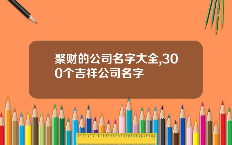 聚财的公司名字大全,300个吉祥公司名字