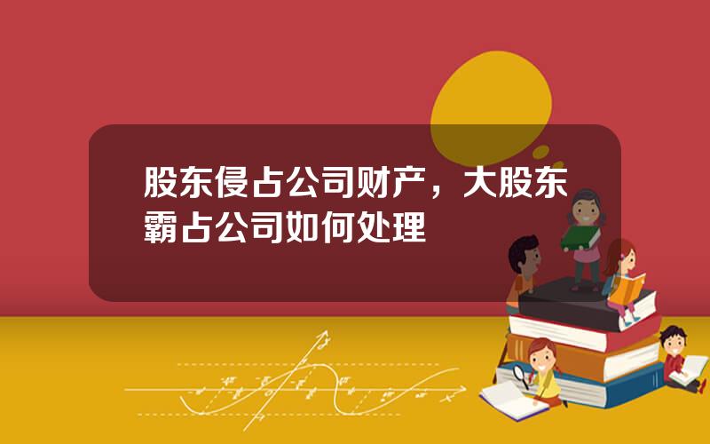 股东侵占公司财产，大股东霸占公司如何处理