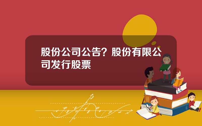 股份公司公告？股份有限公司发行股票