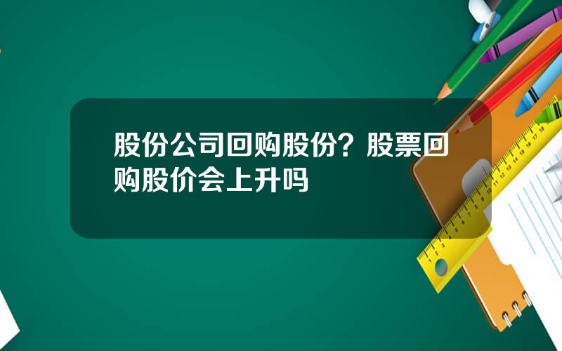 股份公司回购股份？股票回购股价会上升吗