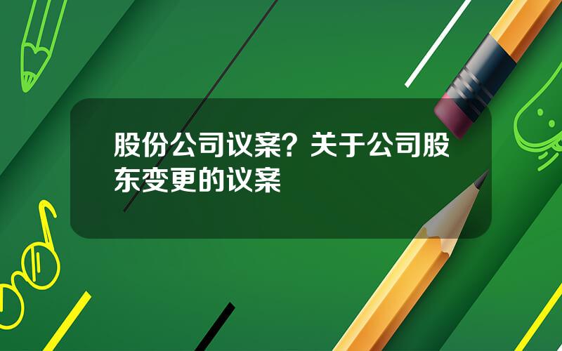股份公司议案？关于公司股东变更的议案