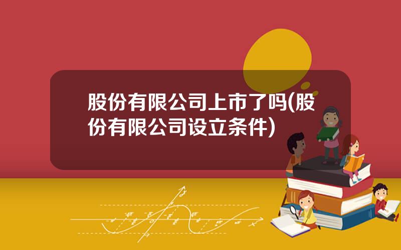 股份有限公司上市了吗(股份有限公司设立条件)