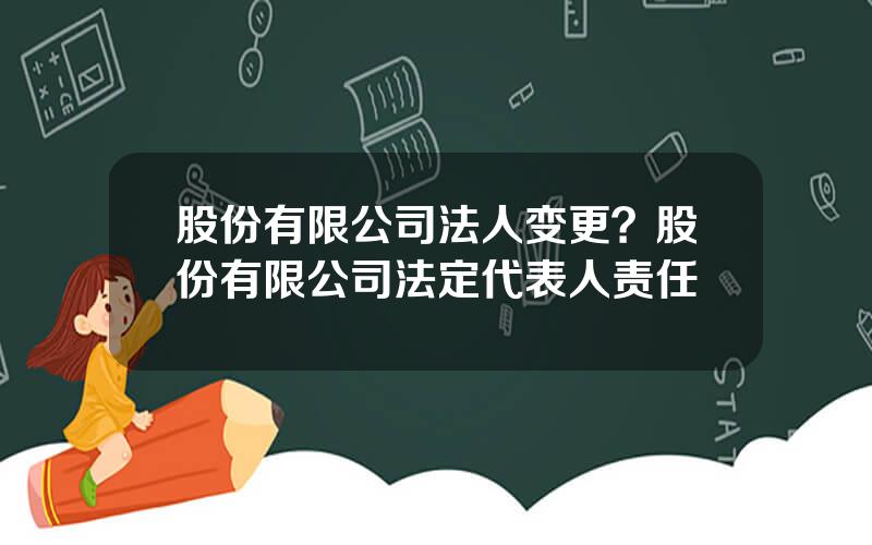 股份有限公司法人变更？股份有限公司法定代表人责任