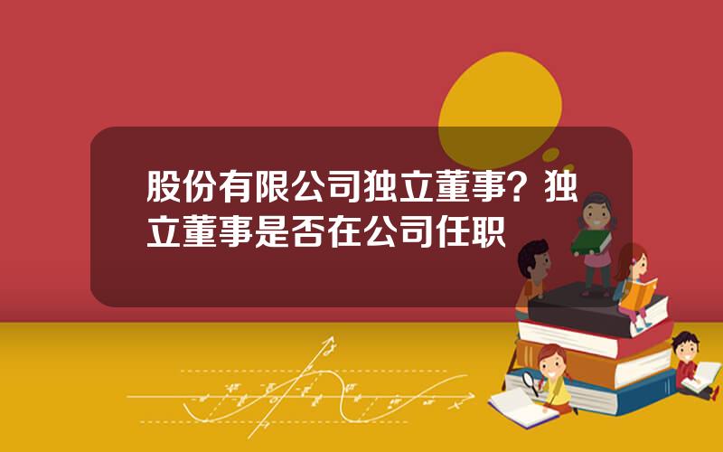 股份有限公司独立董事？独立董事是否在公司任职