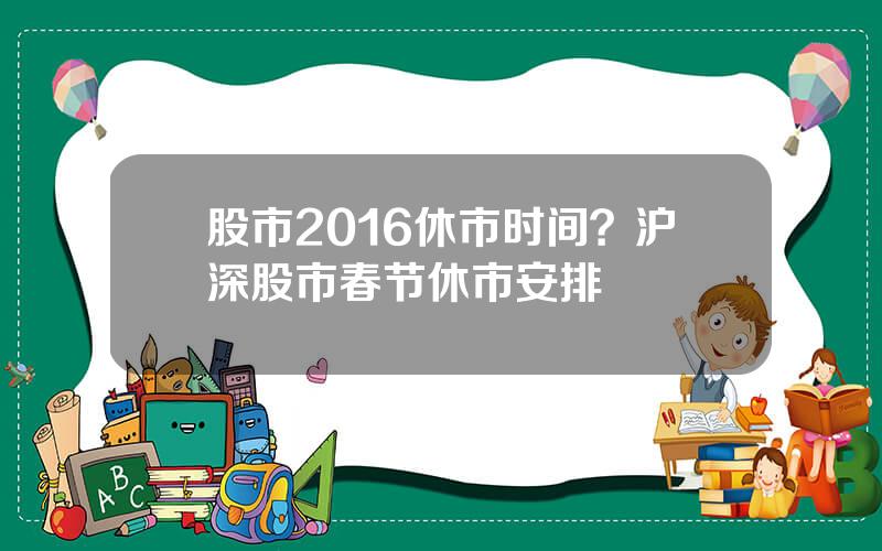 股市2016休市时间？沪深股市春节休市安排