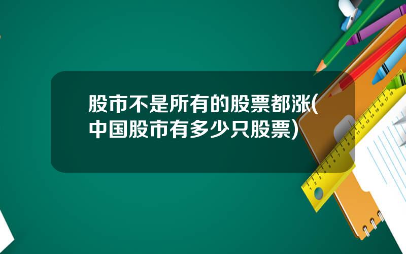 股市不是所有的股票都涨(中国股市有多少只股票)