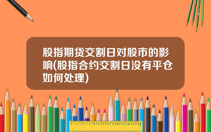 股指期货交割日对股市的影响(股指合约交割日没有平仓如何处理)
