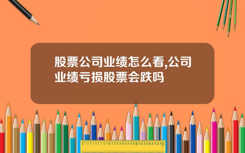 股票公司业绩怎么看,公司业绩亏损股票会跌吗