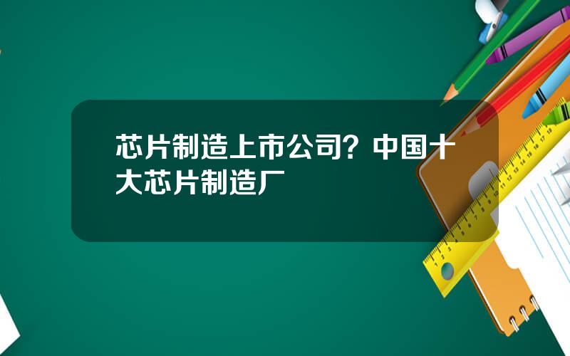 芯片制造上市公司？中国十大芯片制造厂