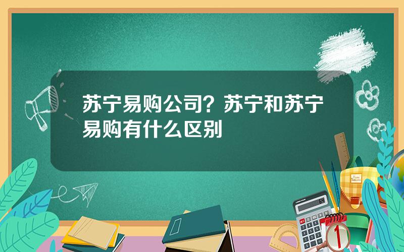 苏宁易购公司？苏宁和苏宁易购有什么区别