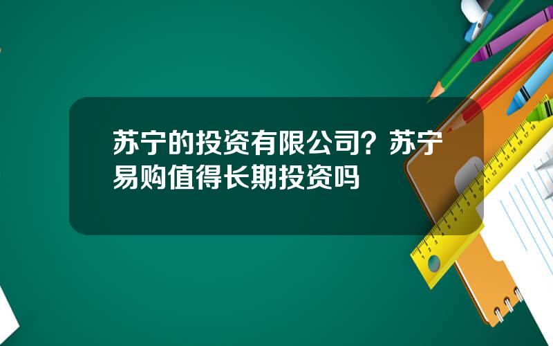 苏宁的投资有限公司？苏宁易购值得长期投资吗