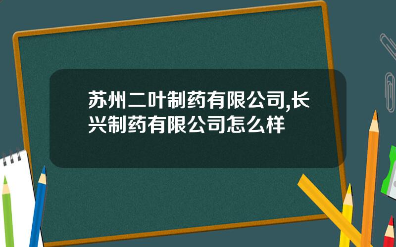 苏州二叶制药有限公司,长兴制药有限公司怎么样