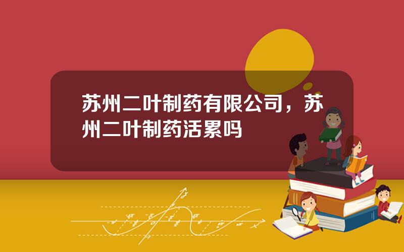 苏州二叶制药有限公司，苏州二叶制药活累吗