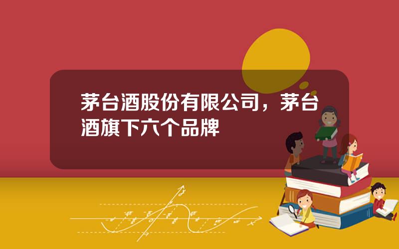 茅台酒股份有限公司，茅台酒旗下六个品牌