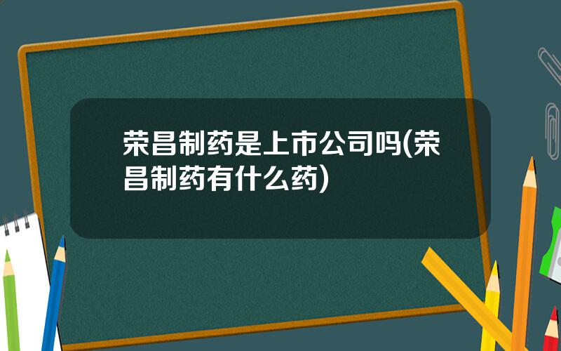 荣昌制药是上市公司吗(荣昌制药有什么药)