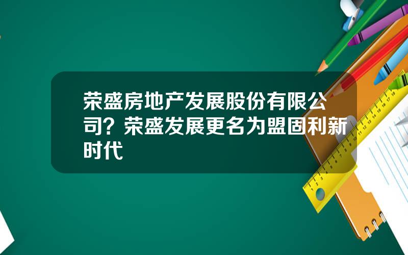 荣盛房地产发展股份有限公司？荣盛发展更名为盟固利新时代