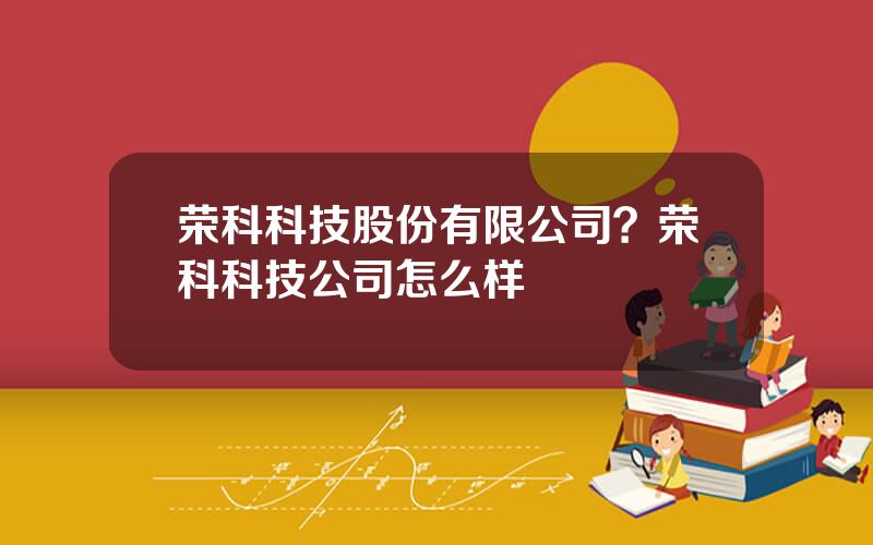 荣科科技股份有限公司？荣科科技公司怎么样