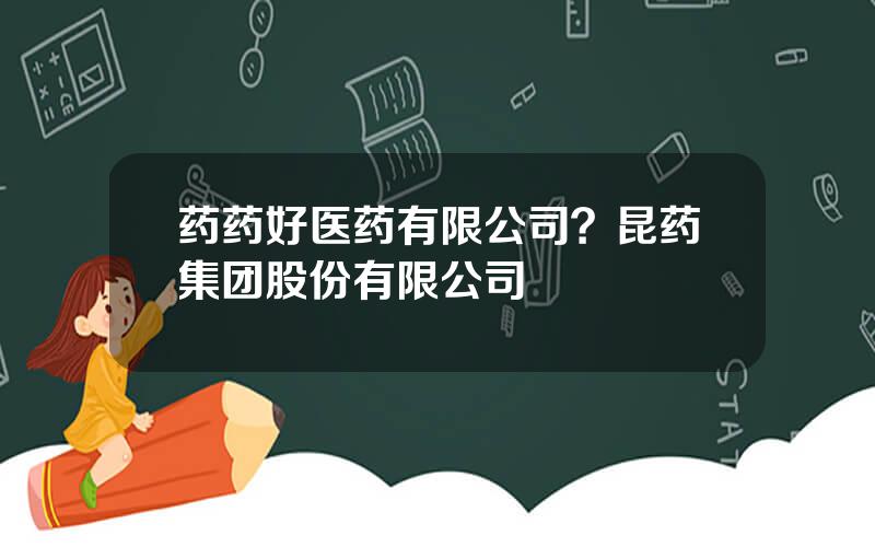 药药好医药有限公司？昆药集团股份有限公司