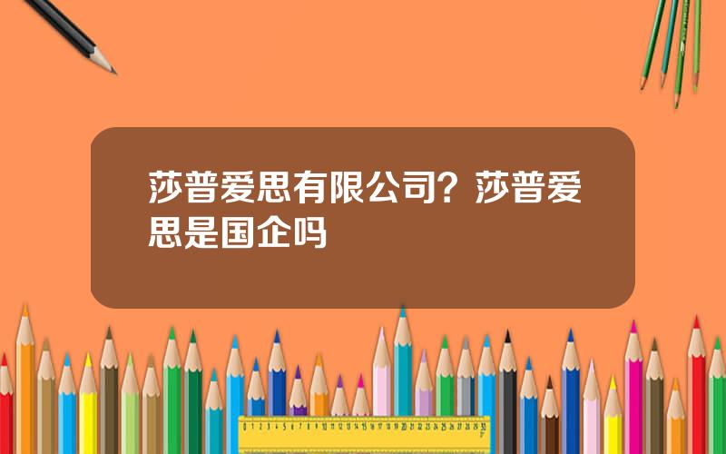 莎普爱思有限公司？莎普爱思是国企吗