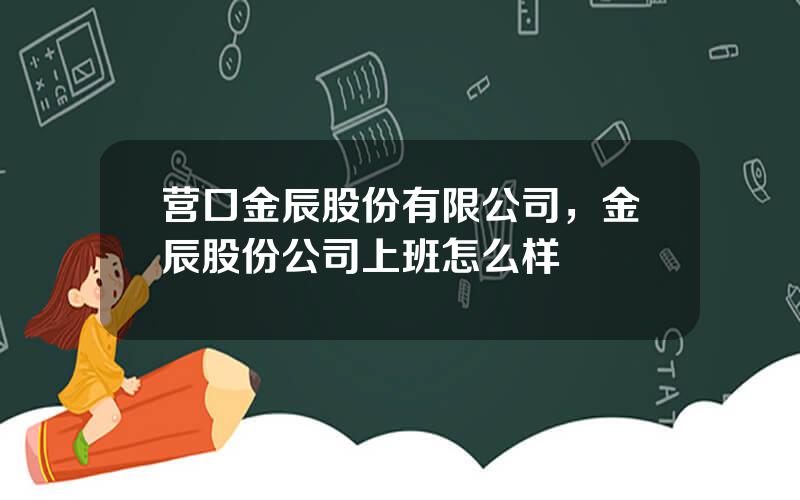 营口金辰股份有限公司，金辰股份公司上班怎么样