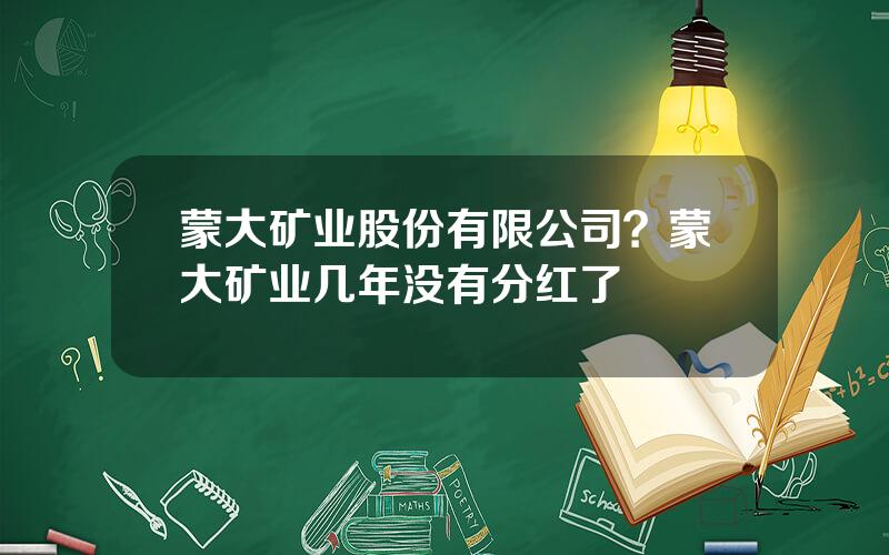 蒙大矿业股份有限公司？蒙大矿业几年没有分红了