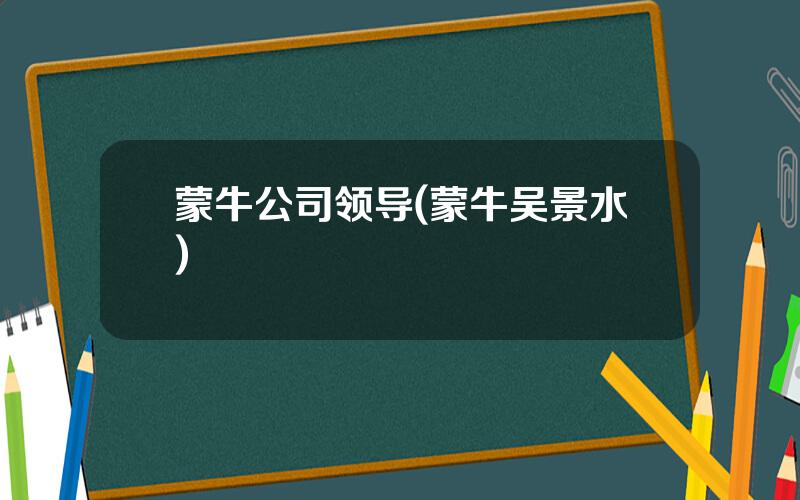 蒙牛公司领导(蒙牛吴景水)