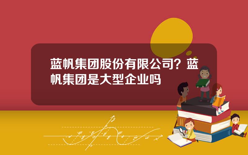 蓝帆集团股份有限公司？蓝帆集团是大型企业吗