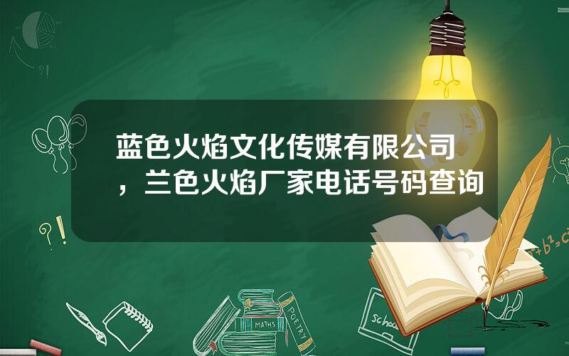 蓝色火焰文化传媒有限公司，兰色火焰厂家电话号码查询