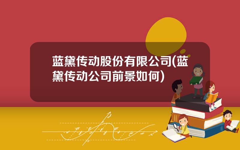 蓝黛传动股份有限公司(蓝黛传动公司前景如何)