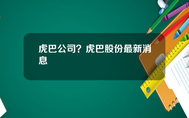 虎巴公司？虎巴股份最新消息